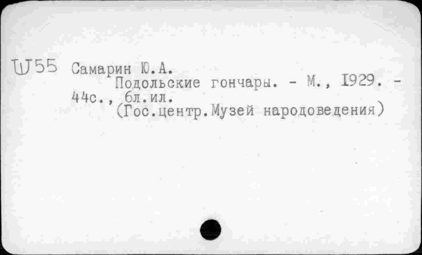 ﻿
Самарин Ю.А.
Подольские гончары. - М., 1929. 44с., 6л.ил.
(Гос.центр.Музей народоведения)